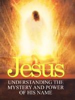 JESUS: UNDERSTANDING THE MYSTERY AND POWER OF HIS NAME